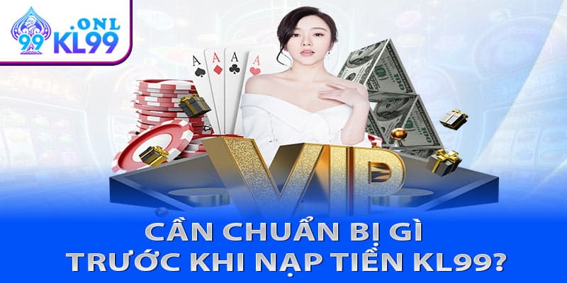 Cần chuẩn bị gì trước khi nạp tiền KL99?